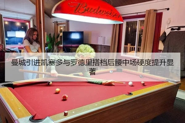 曼城引进凯塞多与罗德里搭档后腰中场硬度提升显著