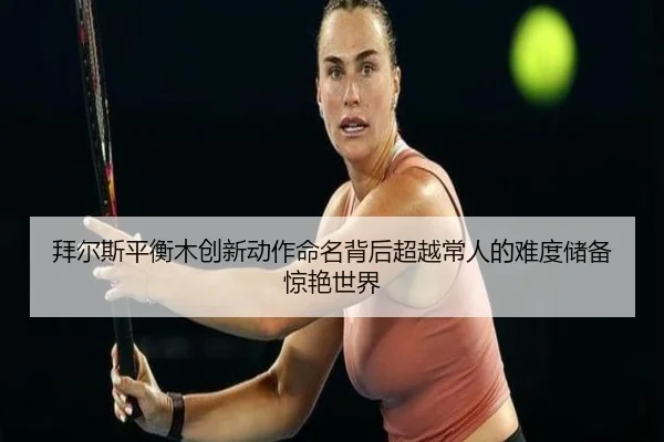 bai-er-si-ping-heng-mu-chuang-xin-dong-zuo-ming-ming-bei-hou-chao-yue-chang-ren-de-nan-du-chu-bei-jing-yan-shi-jie-2-894.jpg