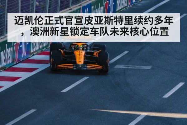 迈凯伦正式官宣皮亚斯特里续约多年，澳洲新星锁定车队未来核心位置