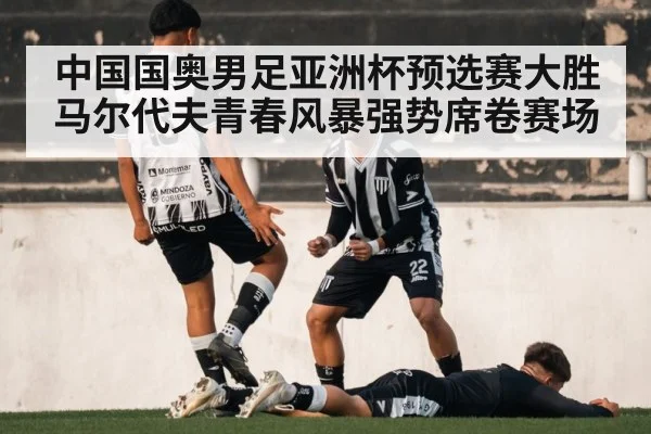 中国国奥男足亚洲杯预选赛大胜马尔代夫青春风暴强势席卷赛场